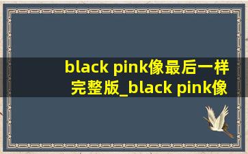 black pink像最后一样完整版_black pink像最后一样舞台